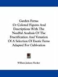 Garden Ferns: Or Colored Figures And Descriptions With The Needful Analysis Of The Fructification And Venation Of A Selection Of Exotic Ferns Adapted For Cultivation