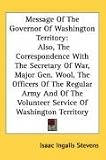 Message Of The Governor Of Washington Territory: Also, The Correspondence With The Secretary Of War, Major Gen. Wool, The Officers Of The Regular Army ... Volunteer Service Of Washington Territory