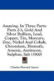 Assaying. in Three Parts: Parts 2-3, Gold and Silver Bullion, Lead, Copper, Tin, Mercury, Zinc, Nickel and Cobalt, Chromium, Bismuth, Arsenic, A