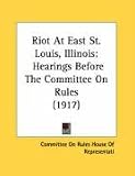 cover of Riot At East St. Louis, Illinois: Hearings Before The Committee On Rules (1917)