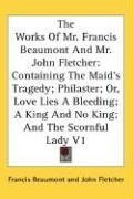 The Works of Mr. Francis Beaumont and Mr. John Fletcher: Containing the Maid's Tragedy; Philaster; Or, Love Lies a Bleeding; A King and No King; And t