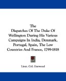 The Dispatches Of The Duke Of Wellington During His Various Campaigns In India, Denmark, Portugal, Spain, The Low Countries And France, 1799-1818