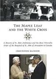 The Maple Leaf and the White Cross: A History of the Venerable Order of the Hospital of St John of Jerusalem in Canada