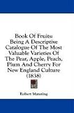Book Of Fruits: Being A Descriptive Catalogue Of The Most Valuable Varieties Of The Pear, Apple, Peach, Plum And Cherry For New England Culture (1838)