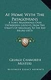 At Home with the Patagonians at Home with the Patagonians: A Years Wanderings Over Untrodden Ground, from the Straitsa Years Wanderings Over Untrod