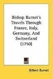 Bishop Burnet's Travels Through France, Italy, Germany, And Switzerland (1750)