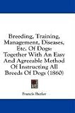 Breeding, Training, Management, Diseases, Etc. Of Dogs: Together With An Easy And Agreeable Method Of Instructing All Breeds Of Dogs (1860)