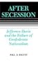 After Secession: Jefferson Davis and the Failure of Confederate Nationalism