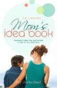 The Christian Mom's Idea Book: Hundreds of Ideas, Tips, and Activities to Help You Be a Great Mom