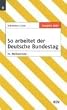 So arbeitet der Deutsche Bundestag: Organisation und Arbeitsweise. Die Gesetzgebung des Bundes