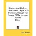 Diarrhea And Cholera: Their Nature, Origin, And Treatment, Through The Agency Of The Nervous System... by John Chapman