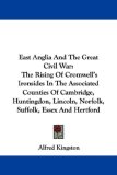 East Anglia And The Great Civil War: The Rising Of Cromwell's Ironsides In The Associated Counties Of Cambridge, Huntingdon, Lincoln, Norfolk, Suffolk, Essex And Hertford