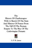 The History Of Charlemagne: With A Sketch Of The State And History Of France From The Fall Of The Roman Empire To The Rise Of The Carlovingian Dynasty
