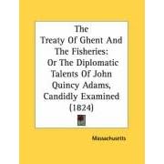 The Treaty Of Ghent And The Fisheries: Or The Diplomatic Talents Of... by Massachusetts