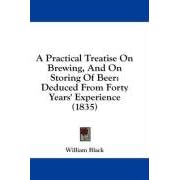 A Practical Treatise On Brewing, And On Storing Of Beer: Deduced From Forty Years'... by William Black