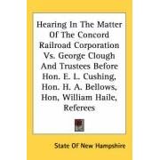 Hearing In The Matter Of The Concord Railroad Corporation Vs. George Clough And Trustees... by State Of New Hampshire