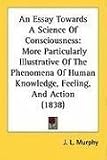 An Essay Towards A Science Of Consciousness: More Particularly Illustrative Of The Phenomena Of Human Knowledge, Feeling, And Action (1838)
