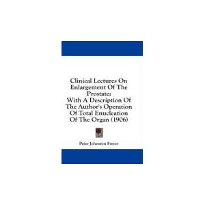 Clinical Lectures On Enlargement Of The Prostate: With A Description Of The Author's Operation Of Total Enucleation Of The Organ (1906)