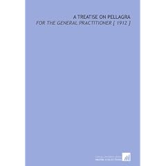 A Treatise on Pellagra: For the General Practitioner [ 1912 ] by Edward Jenner Wood