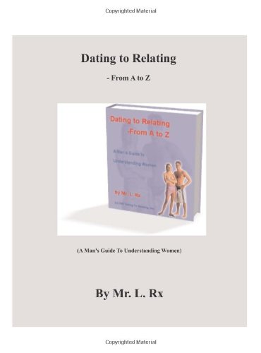 Dating To Relating - From A To Z: (A Man's Guide To Understanding Women)