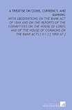 A Treatise on Coins, Currency, and Banking: With Observations on the Bank Act of 1844 and on the Reports of the Committees on the House of Lords and ... Commons on the Bank Acts [ V.1 ] [ 1858-67 ]