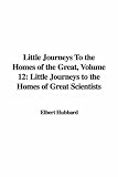 Little Journeys To the Homes of the Great, Volume 12: Little Journeys to the Homes of Great Scientists (Little Journeys to the Homes of the Great)