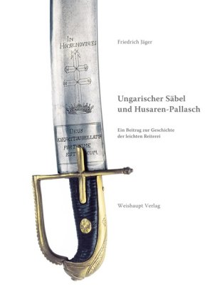 Weishaupt Ungarischer S&auml;bel und Husaren-Pallasch: Ein Beitrag zur Geschichte der leichten Reiterei