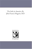 The Irish in America. By John Francis Maguire, M.P.