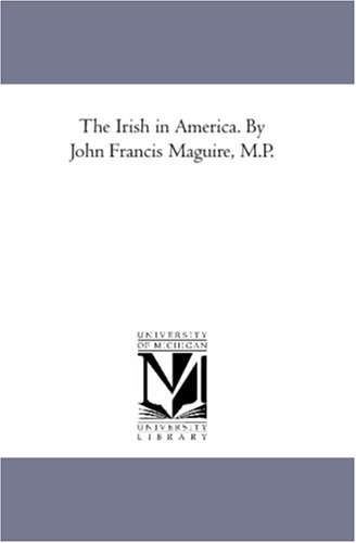 The Irish in America. By John Francis Maguire, M.P.