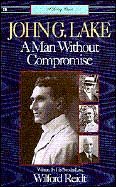 John G. Lake: A Man Without Compromise John G. Lake: A Man Without Compromise