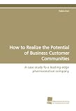 How to Realize the Potential of Business Customer Communities: A case study fo a leading-edge pharmaceutical company