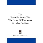 The Friendly Arctic V1: The Story Of Five Years In Polar Regions by Vilhjalmur Stefansson