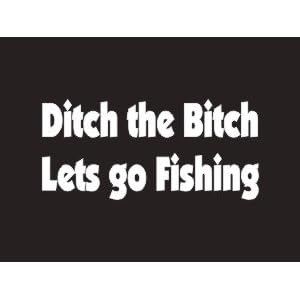#075 Ditch The Bitch Lets Go Fishing Bumper Sticker / Vinyl Decal