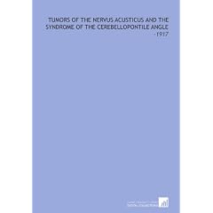 Tumors of the Nervus Acusticus and the Syndrome of the Cerebellopontile Angle: -1917 by Harvey Cushing