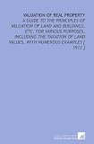 Valuation Of Real Property A Guide To The Principles Of Valuation Of Land And Buildings Etc For Various Purposes Including The Taxation Of Land Values With Numerous Examples  1913 
