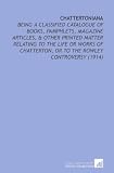 Chattertoniana: Being a Classified Catalogue of Books, Pamphlets, Magazine Articles, & Other Printed Matter Relating to the Life Or Works of Chatterton, Or to the Rowley Controversy (1914)
