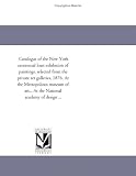 Catalogue of the New York centennial loan exhibition of paintings, selected from the private art galleries, 1876. At the Metropolitan museum of art... At the National academy of design ...