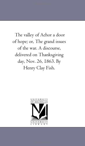 The valley of Achor a door of hope; or, The grand issues of the war. A discourse, delivered on Thanksgiving day, Nov. 26, 1863. By Henry Clay Fish.