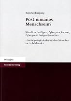Posthumanes Menschsein: Künstliche Intelligenz, Cyberspace, Roboter, Cyborgs und Designer-Menschen - Anthropologie des künstlichen Menschen im 21. Jahrhundert