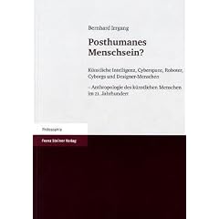 Posthumanes Menschsein: K�nstliche Intelligenz, Cyberspace, Roboter, Cyborgs und Designer-Menschen - Anthropologie des k�nstlichen Menschen im 21. Jahrhundert