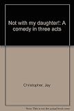 Not with my daughter! : a comedy in three acts