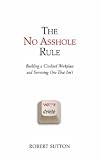 The No Asshole Rule: Building a Civilized Workplace and Surviving One That Isn't