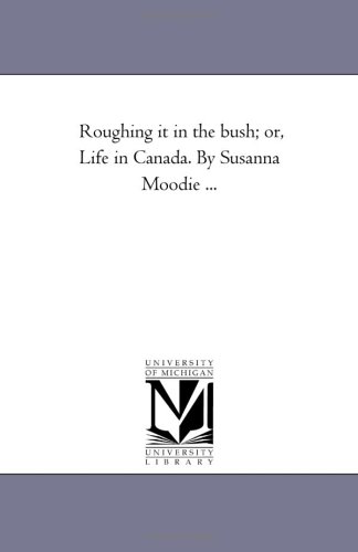 Roughing it in the bush; or, Life in Canada. By Susanna Moodie ...