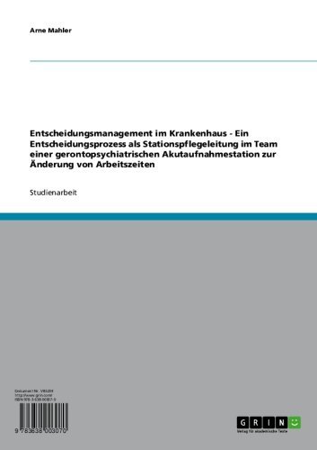 Entscheidungsmanagement im Krankenhaus  -  Ein Entscheidungsprozess als Stationspflegeleitung im Team einer gerontopsychiatrischen Akutaufnahmestation zur Änderung von Arbeitszeiten (German Edition)