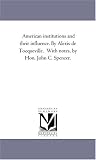 American institutions and their influence. By Alexis de Tocqueville.  With notes, by Hon. John C. Spencer.