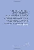 The Church and the clergy: showing that religious establishments derive no countenance from the nature of Christianity and that they are not recommended … and Ireland, and on the system of tithes