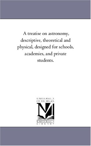 A treatise on astronomy, descriptive, theoretical and physical, designed for schools, academies, and private students.