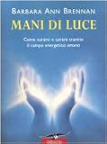Mani di luce - Come curarsi e curare tramite il campo energico umano - Barbara A. Brennan