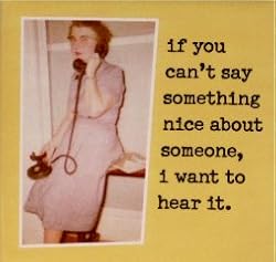 "If you can't say something nice about someone, I want to hear it." Magnet