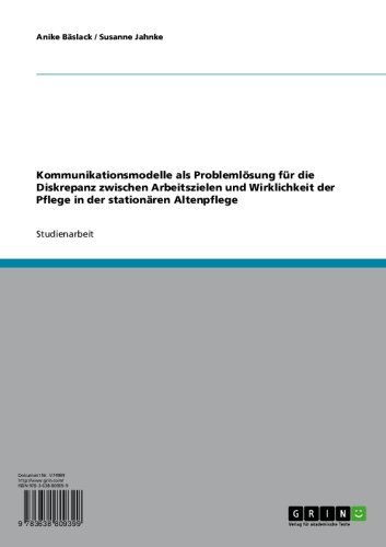 Kommunikationsmodelle als Problemlösung für die Diskrepanz zwischen Arbeitszielen und Wirklichkeit der Pflege in der stationären Altenpflege (German Edition)